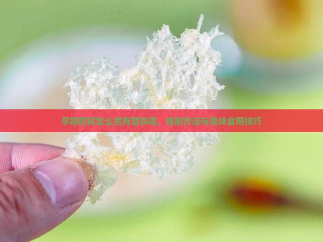 孕期燕窝怎么煮有营养呢，炖制方法与美味食用技巧