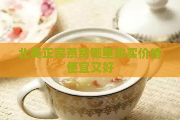北美正宗燕窝哪里购买价格便宜又好