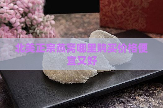 北美正宗燕窝哪里购买价格便宜又好