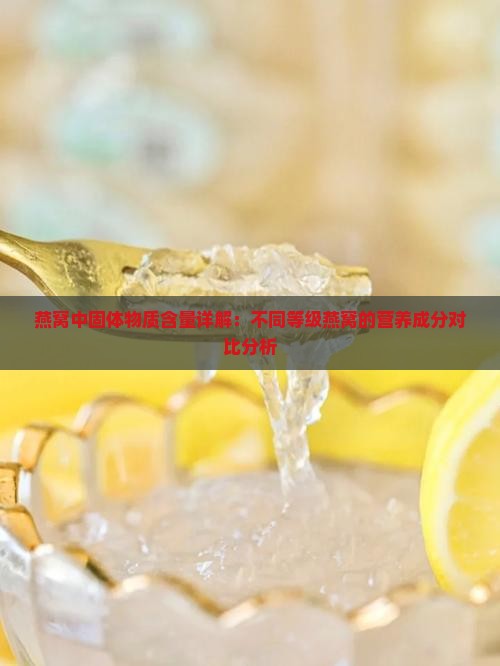 燕窝中固体物质含量详解：不同等级燕窝的营养成分对比分析