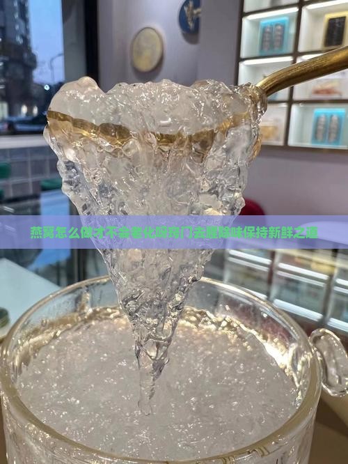 燕窝怎么做才不会老化呀窍门去腥除味保持新鲜之道