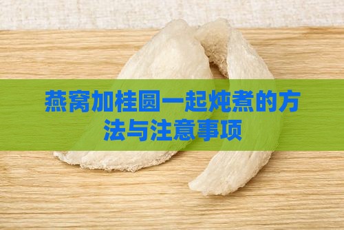 燕窝加桂圆一起炖煮的方法与注意事项
