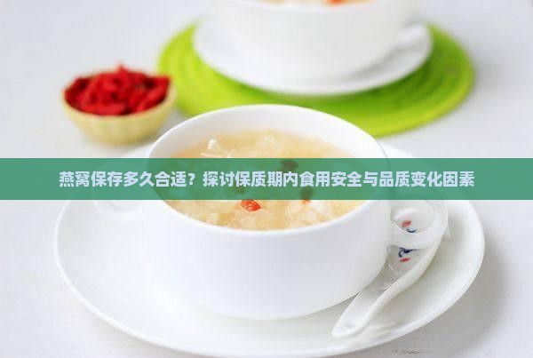 燕窝保存多久合适？探讨保质期内食用安全与品质变化因素