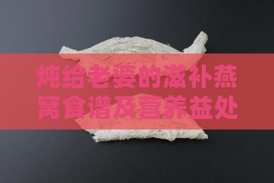 炖给老婆的滋补燕窝食谱及营养益处全解析