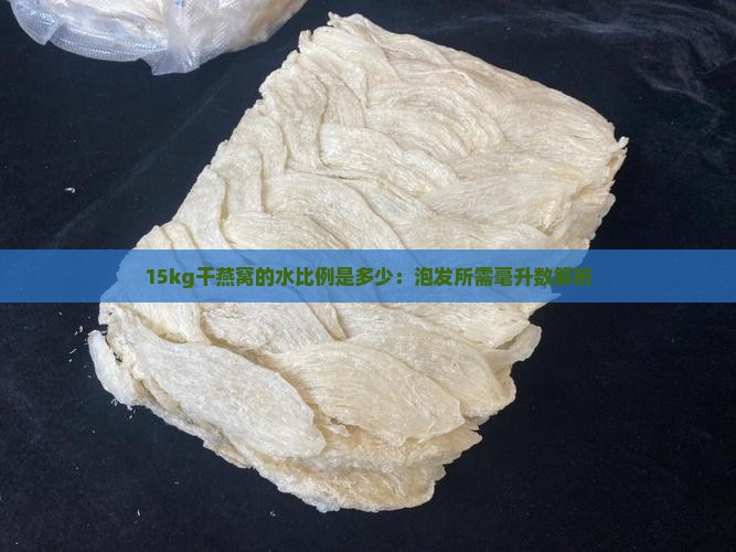 15kg干燕窝的水比例是多少：泡发所需毫升数解析