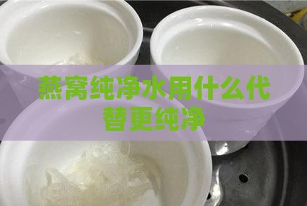 燕窝纯净水用什么代替更纯净