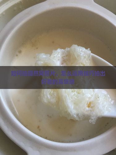 如何拍摄燕窝照片，怎么运用技巧拍出好看的高级感