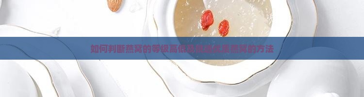 如何判断燕窝的等级高低及挑选优质燕窝的方法