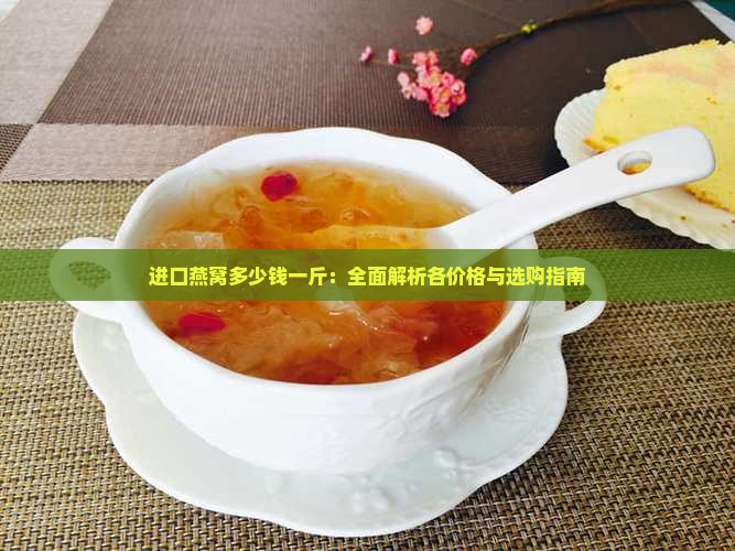 进口燕窝多少钱一斤：全面解析各价格与选购指南