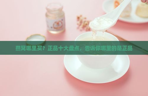 燕窝哪里买？正品十大盘点，告诉你哪里的是正品