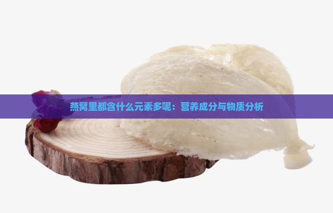 燕窝里都含什么元素多呢：营养成分与物质分析
