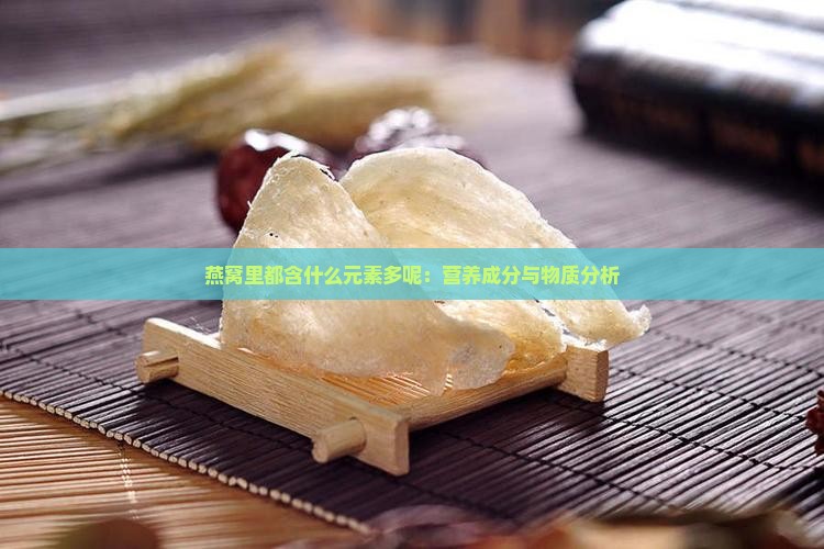 燕窝里都含什么元素多呢：营养成分与物质分析