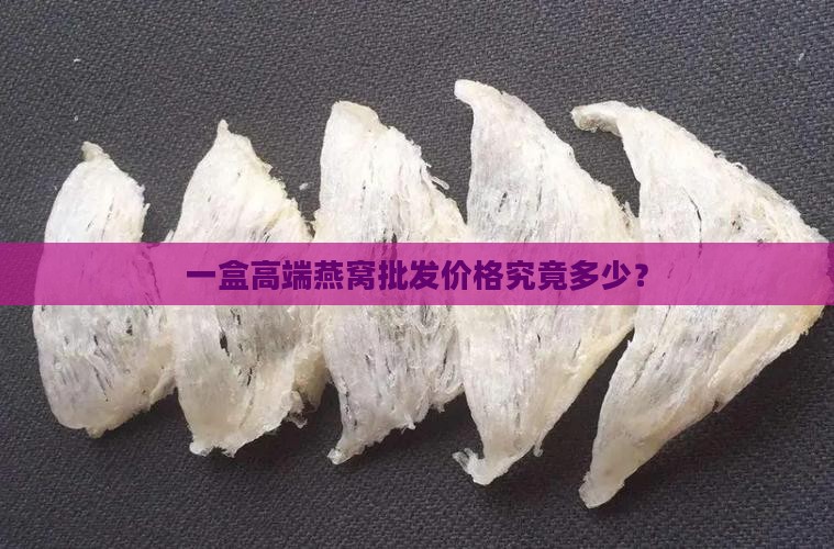 一盒高端燕窝批发价格究竟多少？