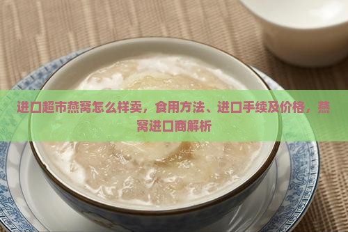 进口超市燕窝怎么样卖，食用方法、进口手续及价格，燕窝进口商解析