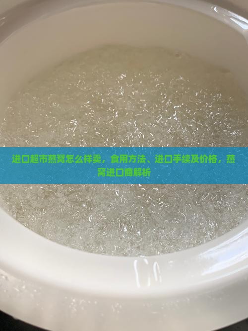 进口超市燕窝怎么样卖，食用方法、进口手续及价格，燕窝进口商解析