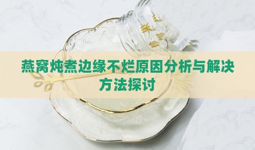燕窝炖煮边缘不烂原因分析与解决方法探讨