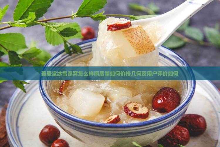 美辰堂冰雪燕窝怎么样啊质量如何价格几何及用户评价如何