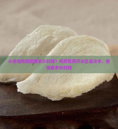 小熊电炖锅燕窝多少时间？炖燕窝用开水还是冷水，煮饭要多长时间