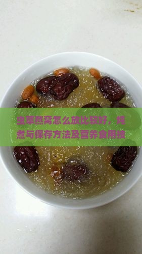 虫草燕窝怎么放比较好，炖煮与保存方法及营养食用技巧