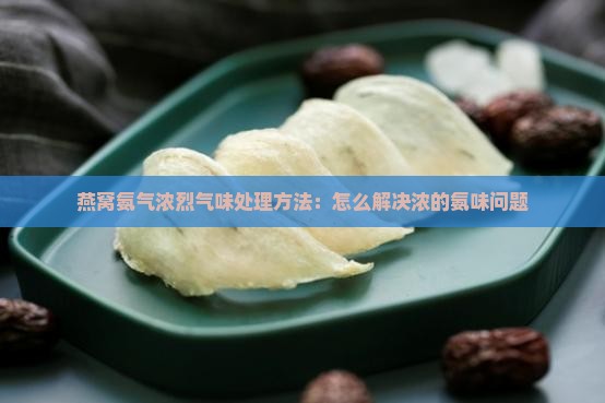 燕窝氨气浓烈气味处理方法：怎么解决浓的氨味问题