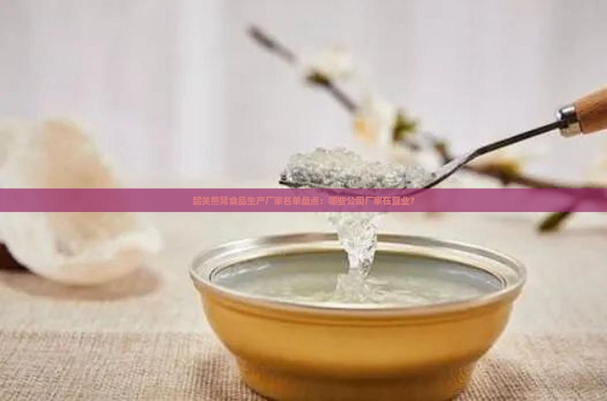 韶关燕窝食品生产厂家名单盘点：哪些公司厂家在营业？
