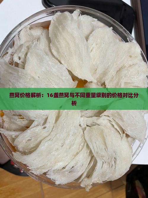 燕窝价格解析：16盏燕窝与不同重量级别的价格对比分析