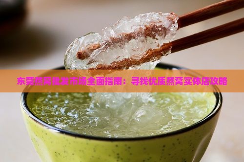 东莞燕窝批发市场全面指南：寻找优质燕窝实体店攻略