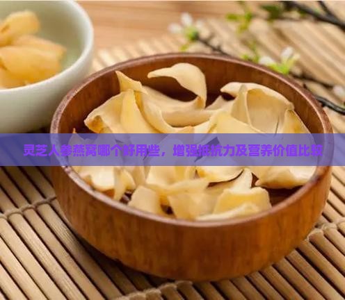 灵芝人参燕窝哪个好用些，增强抵抗力及营养价值比较