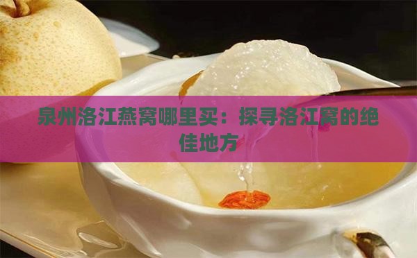 泉州洛江燕窝哪里买：探寻洛江窝的绝佳地方