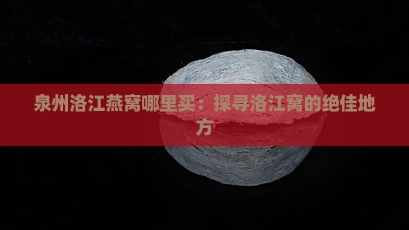 泉州洛江燕窝哪里买：探寻洛江窝的绝佳地方