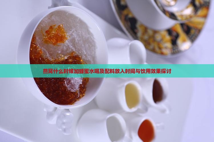 燕窝什么时候加蜂蜜水喝及配料放入时间与饮用效果探讨