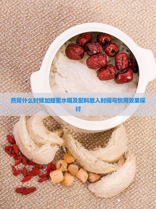 燕窝什么时候加蜂蜜水喝及配料放入时间与饮用效果探讨