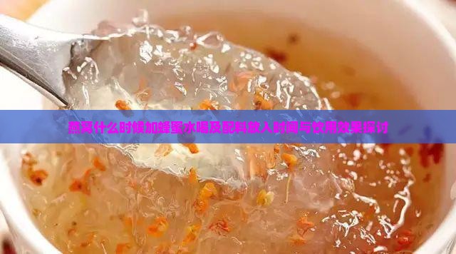 燕窝什么时候加蜂蜜水喝及配料放入时间与饮用效果探讨