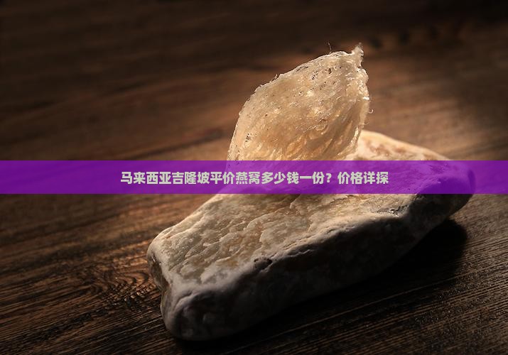 马来西亚吉隆坡平价燕窝多少钱一份？价格详探