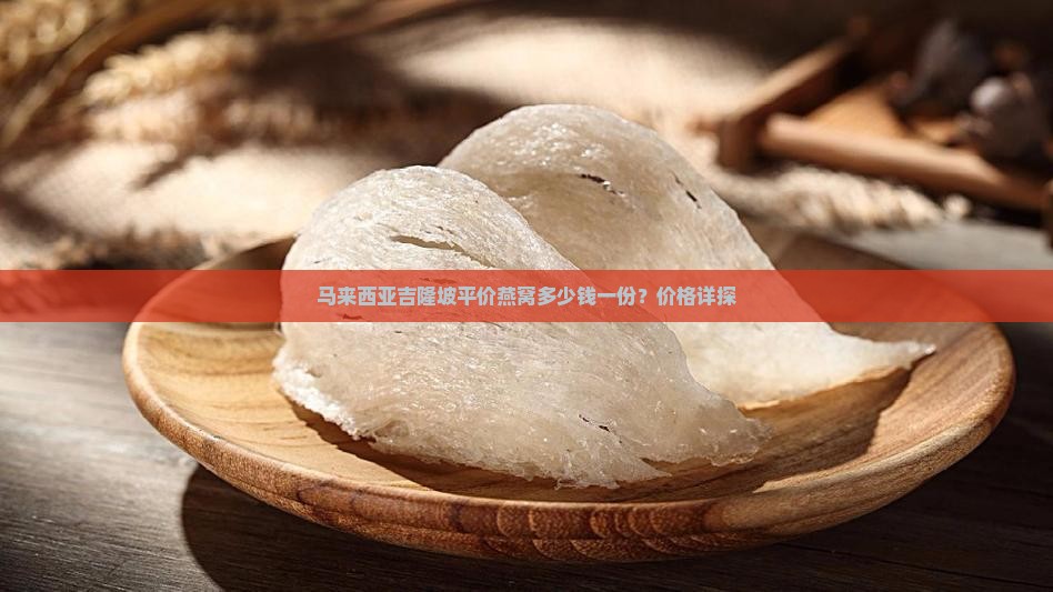 马来西亚吉隆坡平价燕窝多少钱一份？价格详探