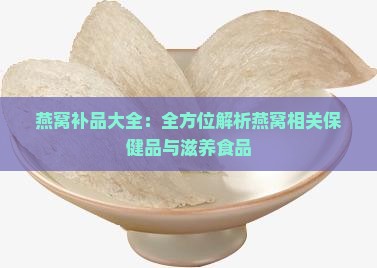 燕窝补品大全：全方位解析燕窝相关保健品与滋养食品