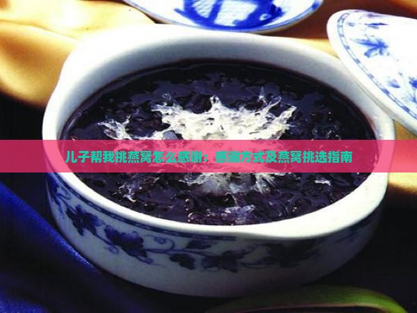 儿子帮我挑燕窝怎么感谢：感谢方式及燕窝挑选指南