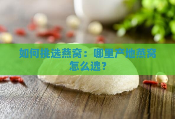 如何挑选燕窝：哪里产地燕窝怎么选？
