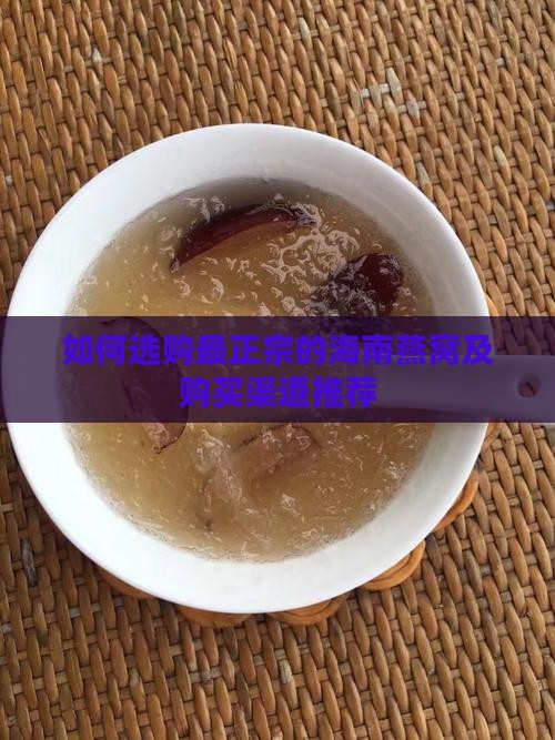 如何选购最正宗的海南燕窝及购买渠道推荐