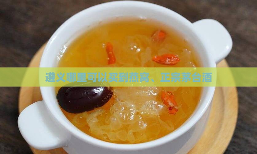 遵义哪里可以买到燕窝、正宗茅台酒