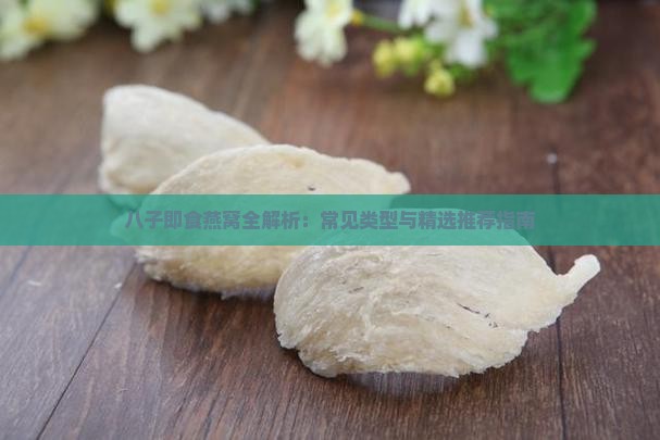八子即食燕窝全解析：常见类型与精选推荐指南