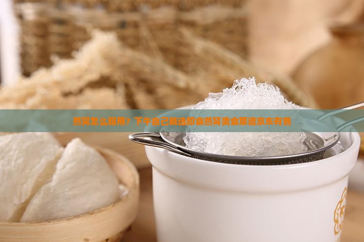 燕窝怎么服用？下午自己精选即食燕窝美食菜谱京东有售