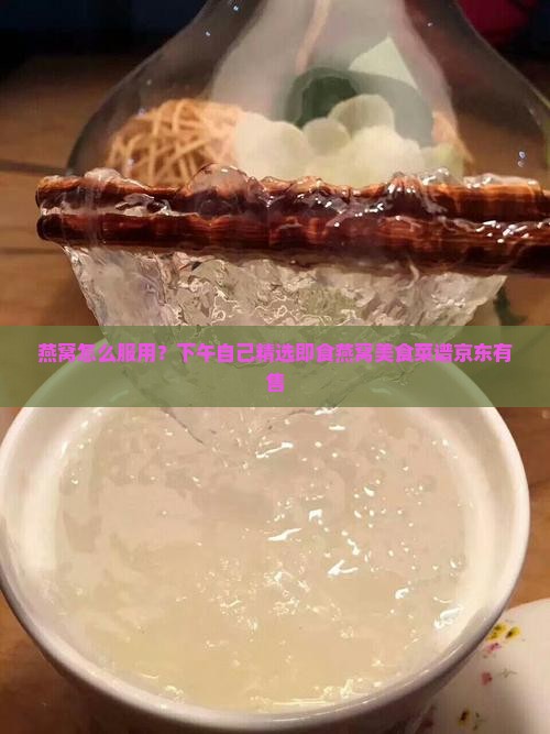 燕窝怎么服用？下午自己精选即食燕窝美食菜谱京东有售