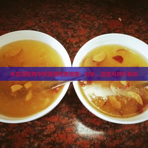 木瓜燕窝炖牛奶完整炖煮指南：时长、温度与技巧解析