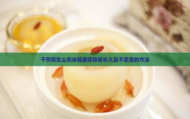 干燕窝怎么在冰箱里保存更长久且不变质的方法