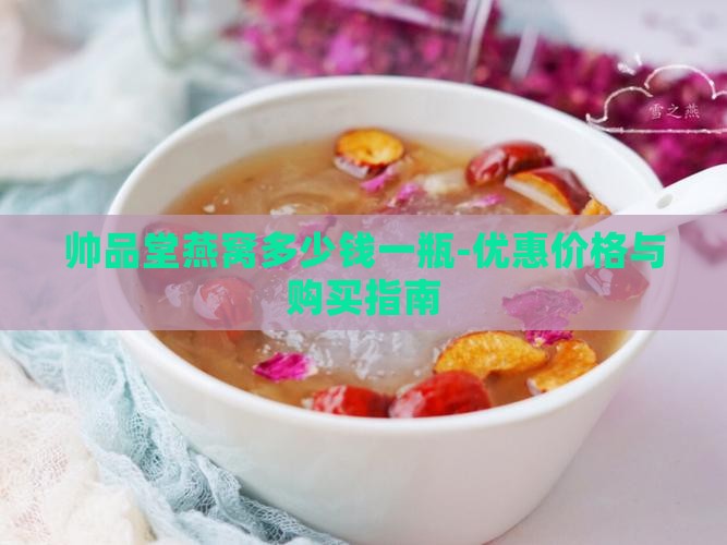 帅品堂燕窝多少钱一瓶-优惠价格与购买指南