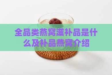 全品类燕窝滋补品是什么及补品燕窝介绍