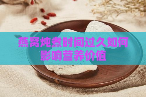 燕窝炖煮时间过久如何影响营养价值
