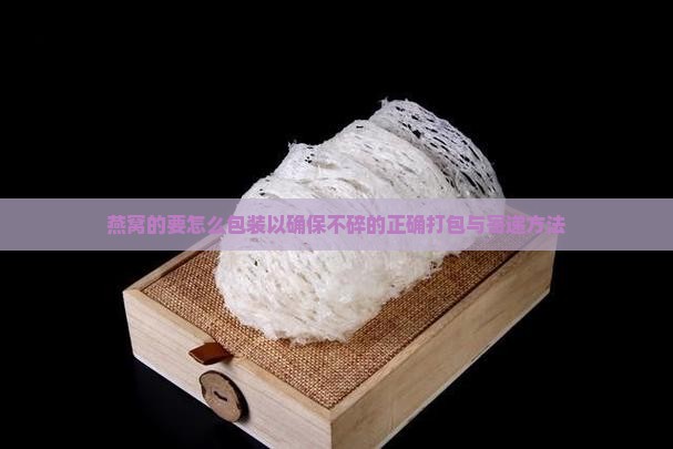 燕窝的要怎么包装以确保不碎的正确打包与寄递方法