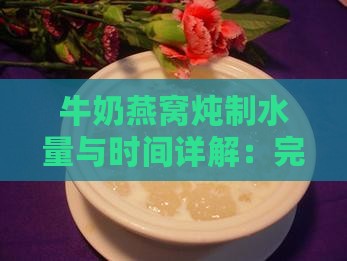 牛奶燕窝炖制水量与时间详解：完美口感攻略